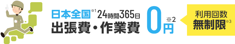 日本全国※1 24時間365日 出張費・作業費0円※2［利用回数無制限］※3