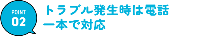 トラブル発生時は電話一本で対応